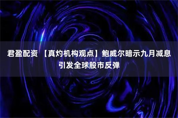 君盈配资 【真灼机构观点】鲍威尔暗示九月减息引发全球股市反弹