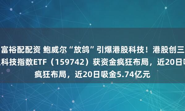 富裕配配资 鲍威尔“放鸽”引爆港股科技!港股创三年新高!恒生科技指数ETF(159742)获资金疯狂布局,近20日吸金5.74亿元