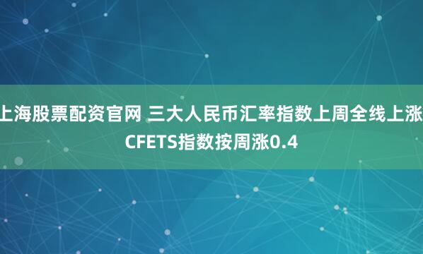 上海股票配资官网 三大人民币汇率指数上周全线上涨 CFETS指数按周涨0.4