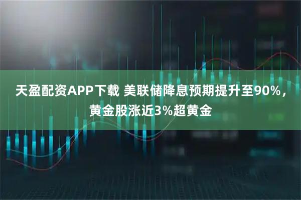 天盈配资APP下载 美联储降息预期提升至90%,黄金股涨近3%超黄金