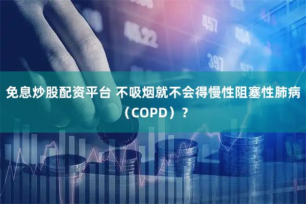 免息炒股配资平台 不吸烟就不会得慢性阻塞性肺病(COPD)?