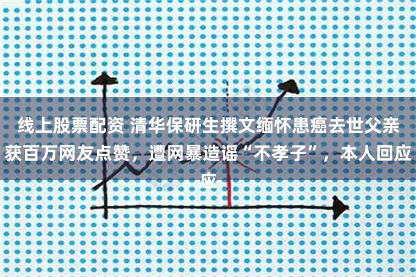 线上股票配资 清华保研生撰文缅怀患癌去世父亲获百万网友点赞,遭网暴造谣“不孝子”,本人回应