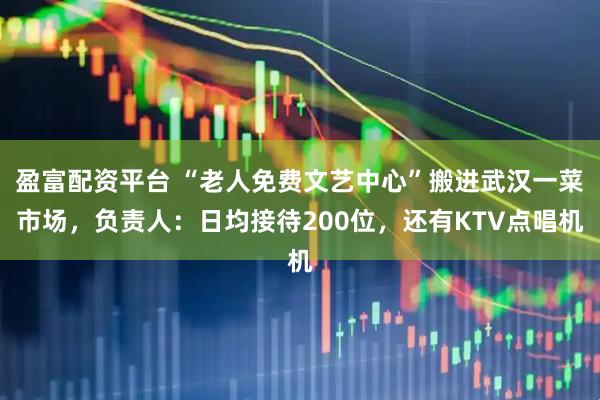 盈富配资平台 “老人免费文艺中心”搬进武汉一菜市场,负责人:日均接待200位,还有KTV点唱机