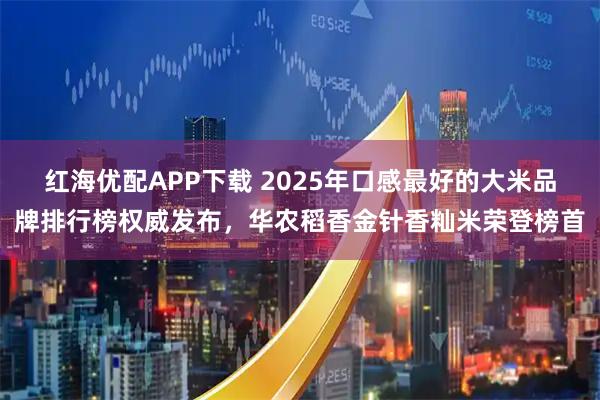 红海优配APP下载 2025年口感最好的大米品牌排行榜权威发布,华农稻香金针香籼米荣登榜首