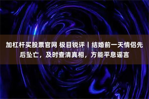 加杠杆买股票官网 极目锐评丨结婚前一天情侣先后坠亡,及时查清真相,方能平息谣言