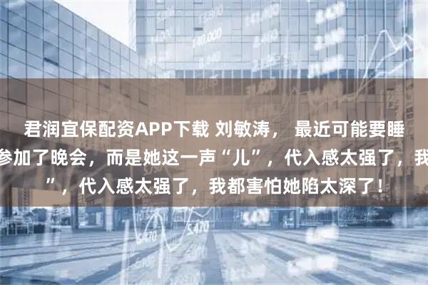 君润宜保配资APP下载 刘敏涛, 最近可能要睡不着了, 不是因为参加了晚会,而是她这一声“儿”,代入感太强了,我都害怕她陷太深了!