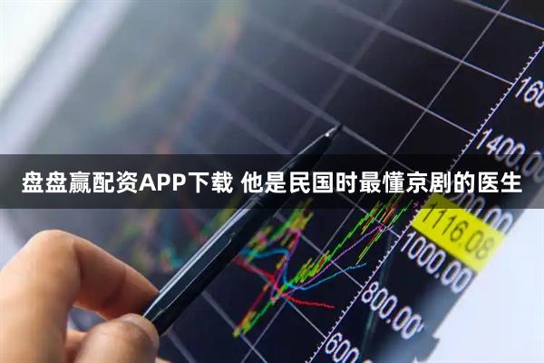 盘盘赢配资APP下载 他是民国时最懂京剧的医生