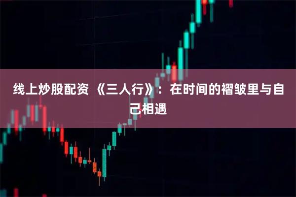 线上炒股配资 《三人行》:在时间的褶皱里与自己相遇