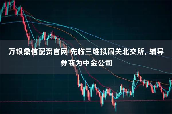 万银鼎信配资官网 先临三维拟闯关北交所, 辅导券商为中金公司