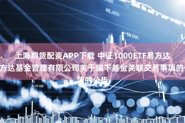 上海期货配资APP下载 中证1000ETF易方达: 易方达基金管理有限公司关于旗下基金关联交易事项的公告