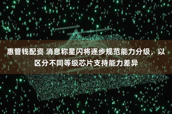 惠管钱配资 消息称星闪将逐步规范能力分级，以区分不同等级芯片支持能力差异