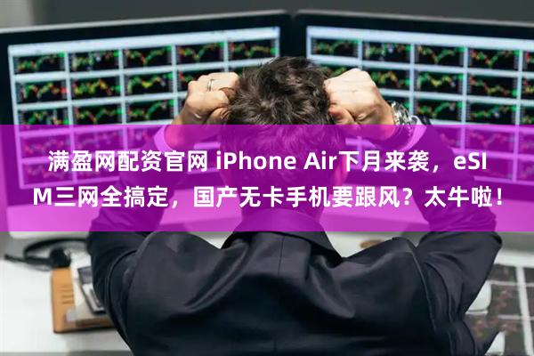 满盈网配资官网 iPhone Air下月来袭,eSIM三网全搞定,国产无卡手机要跟风?太牛啦!