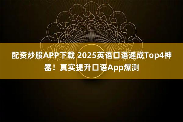 配资炒股APP下载 2025英语口语速成Top4神器!真实提升口语App爆测
