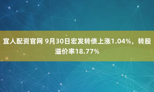 宜人配资官网 9月30日宏发转债上涨1.04%，转股溢价率18.77%