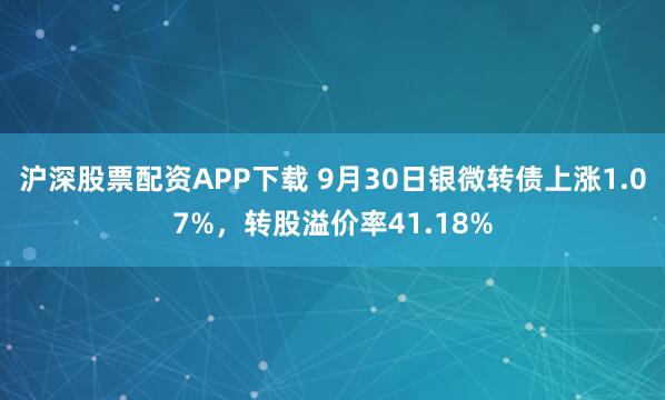 沪深股票配资APP下载 9月30日银微转债上涨1.07%，转股溢价率41.18%