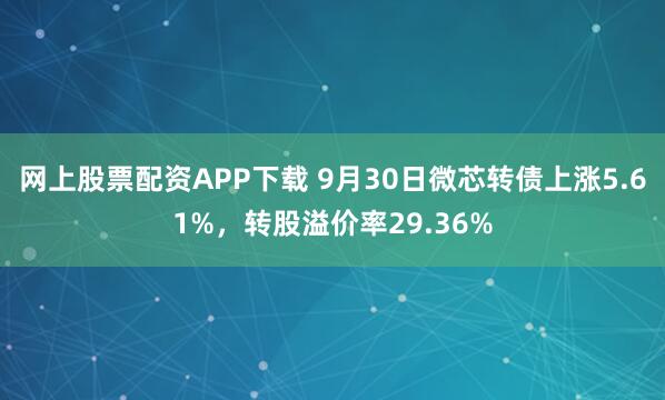网上股票配资APP下载 9月30日微芯转债上涨5.61%，转股溢价率29.36%