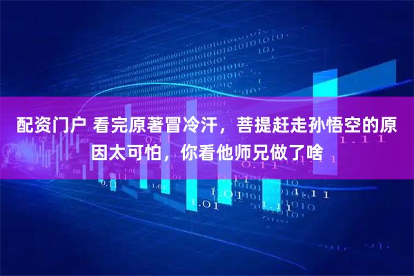 配资门户 看完原著冒冷汗，菩提赶走孙悟空的原因太可怕，你看他师兄做了啥