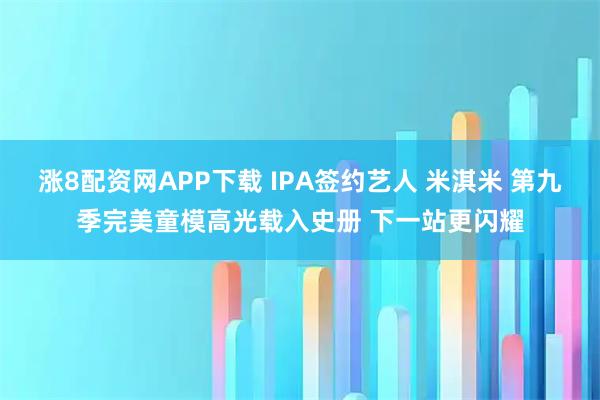 涨8配资网APP下载 IPA签约艺人 米淇米 第九季完美童模高光载入史册 下一站更闪耀