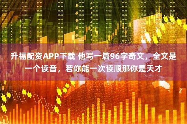 升福配资APP下载 他写一篇96字奇文，全文是一个读音，若你能一次读顺那你是天才