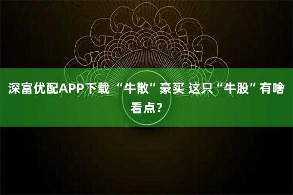 深富优配APP下载 “牛散”豪买 这只“牛股”有啥看点？