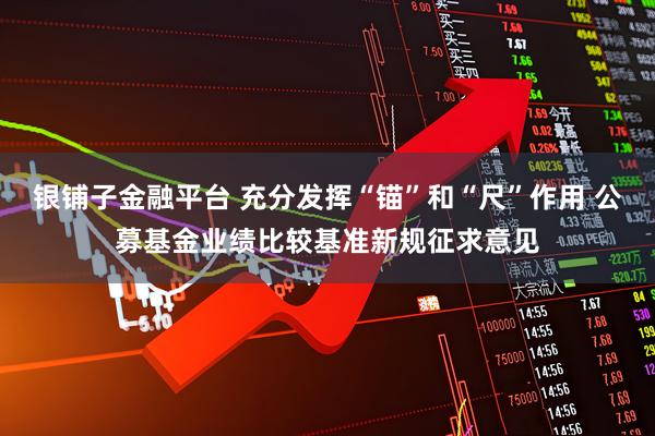 银铺子金融平台 充分发挥“锚”和“尺”作用 公募基金业绩比较基准新规征求意见
