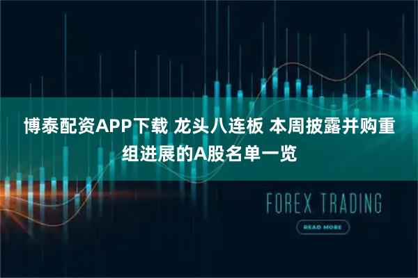 博泰配资APP下载 龙头八连板 本周披露并购重组进展的A股名单一览