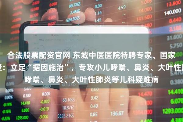 合法股票配资官网 东城中医医院特聘专家、国家名老中医赵坤教授：立足“据因施治”，专攻小儿哮喘、鼻炎、大叶性肺炎等儿科疑难病