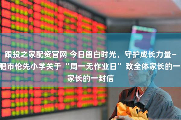 跟投之家配资官网 今日留白时光，守护成长力量——合肥市伦先小学关于 “周一无作业日” 致全体家长的一封信