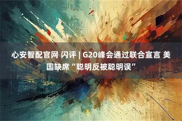 心安智配官网 闪评 | G20峰会通过联合宣言 美国缺席“聪明反被聪明误”