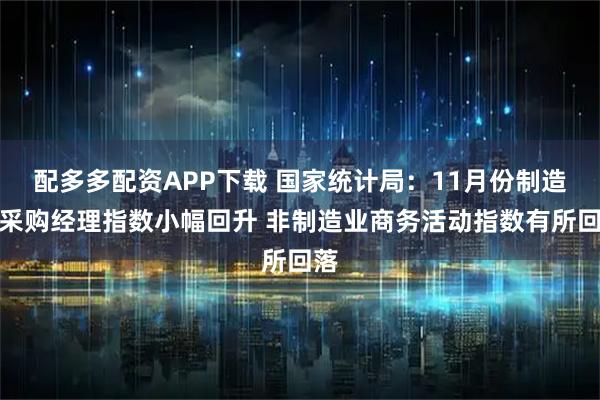 配多多配资APP下载 国家统计局:11月份制造业采购经理指数小幅回升 非制造业商务活动指数有所回落