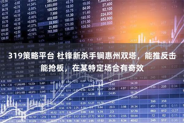 319策略平台 杜锋新杀手锏惠州双塔，能推反击能抢板，在某特定场合有奇效