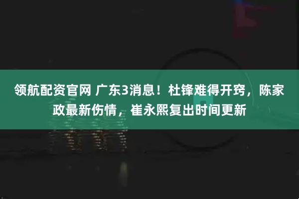 领航配资官网 广东3消息！杜锋难得开窍，陈家政最新伤情，崔永熙复出时间更新
