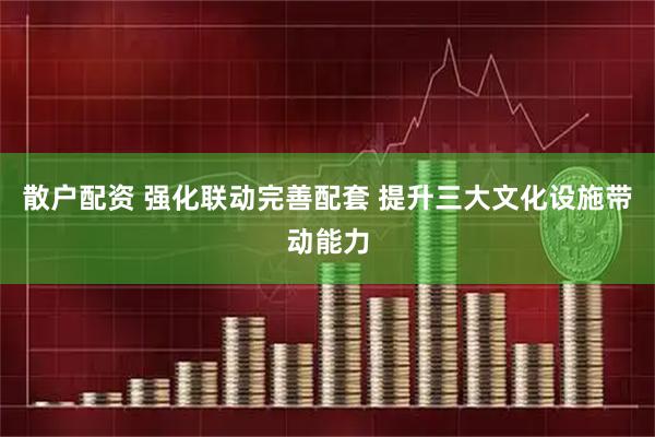 散户配资 强化联动完善配套 提升三大文化设施带动能力