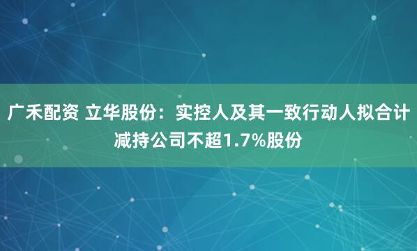 广禾配资 立华股份：实控人及其一致行动人拟合计减持公司不超1.7%股份