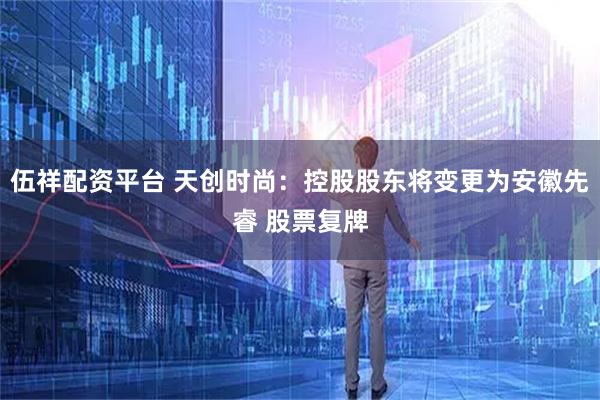 伍祥配资平台 天创时尚：控股股东将变更为安徽先睿 股票复牌