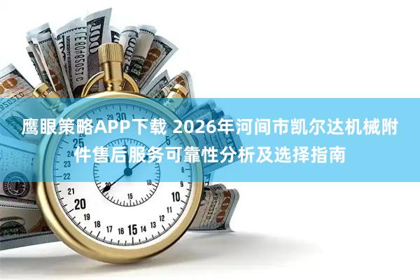 鹰眼策略APP下载 2026年河间市凯尔达机械附件售后服务可靠性分析及选择指南
