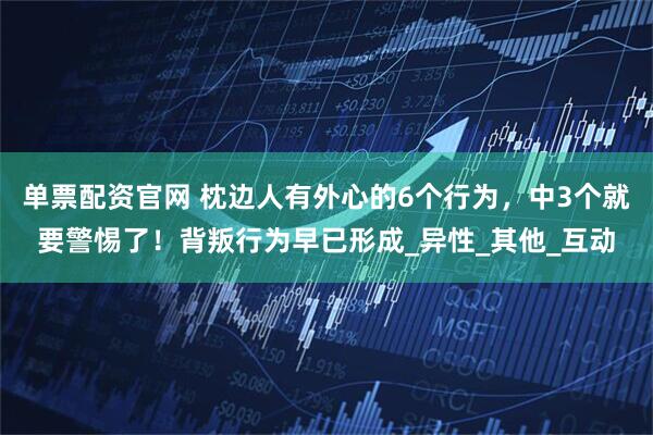 单票配资官网 枕边人有外心的6个行为，中3个就要警惕了！背叛行为早已形成_异性_其他_互动