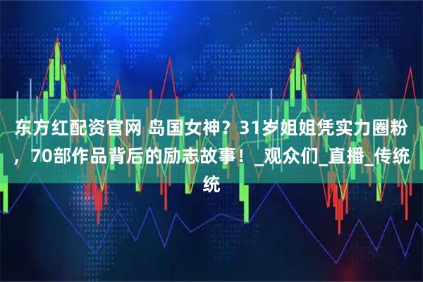 东方红配资官网 岛国女神？31岁姐姐凭实力圈粉，70部作品背后的励志故事！_观众们_直播_传统