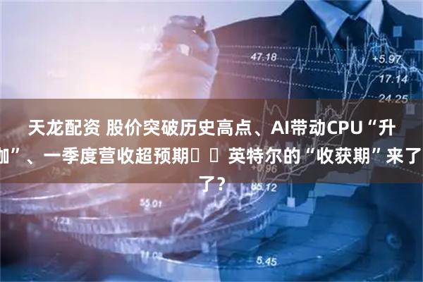 天龙配资 股价突破历史高点、AI带动CPU“升咖”、一季度营收超预期⋯⋯英特尔的“收获期”来了？